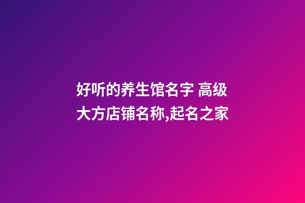 好听的养生馆名字 高级大方店铺名称,起名之家-第1张-店铺起名-玄机派